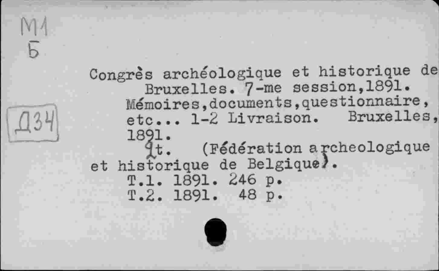 ﻿Congrès archéologique et historique de Bruxelles. 7-me session,1891.
Mémoires,documents,questionnaire, etc... 1-2 Livraison. Bruxelles, 1891.
Xt. (Fédération archéologique et historique de Belgique).
T.l. 1891. 246 p.
T.2. 1891. 48 p.